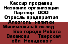 Кассир-продавец › Название организации ­ Партнер, ООО › Отрасль предприятия ­ Алкоголь, напитки › Минимальный оклад ­ 23 000 - Все города Работа » Вакансии   . Тверская обл.,Нелидово г.